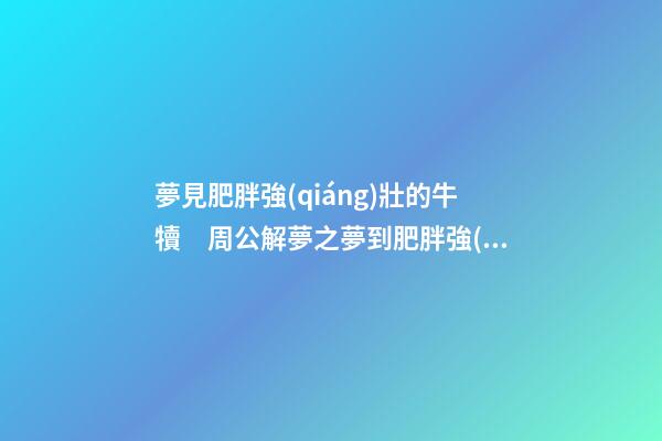 夢見肥胖強(qiáng)壯的牛犢　周公解夢之夢到肥胖強(qiáng)壯的牛犢